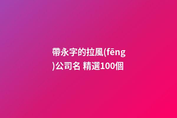 帶永字的拉風(fēng)公司名 精選100個-第1張-公司起名-玄機派